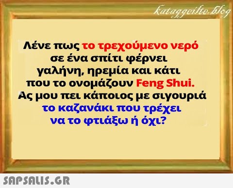 Λένε πως το τρεχούμενο νερό σε ένα σπίτι φέρνει γαλήνη, ηρεμία και κάτι που το ονομάζουν FengShui. Ας μου πει κάποιος με σιγουριά το καζανάκι που τρέχει να το φτιάξω ή όχι?