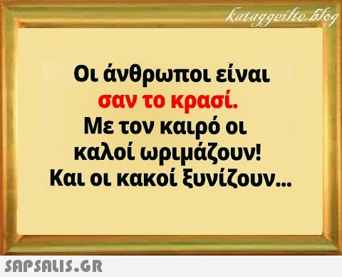 Οι άνθρωποι είναι σαν το κρασί. Με τον καιρό οι καλοί ωριμάζουν! Και οι κακοί ξυνίζουν...