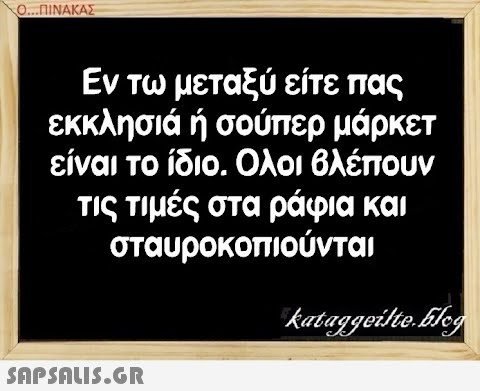 Ο..ΠΙΝΑΚΑΣ Εν τω μεταξύ είτε πας εκκλησιά ή σούπερ μάρκετ είναι το ίδιο. Ολοι 6λέπουν τις τιμές στα ράφια και σταυροκοπιούνται SAPSAIS.GR