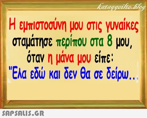 Η εμπιστοσύνη μου στις γυναίκες σταμάτησε περίπου στα δ μου όταν η μάνα μου είπε: Ελα εδ και δεν θα σε δείρω . SnPSALI5.GR