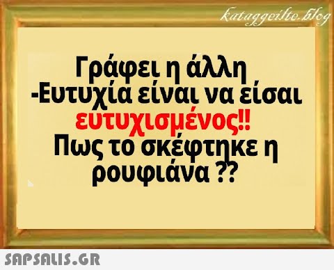 Γράφει η άλλη, -Ευτυχία είναι να είσαι ευτυχισμένος!! Πως το σκέφτηκε η ρουφιάνα ?