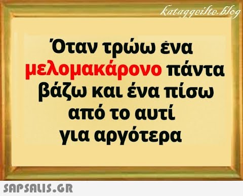 Όταν τρω ενα μελομακάρονο πάντα βάζω και ένα πίσω από το αυτί για αργότερα SnPSALI5.GR