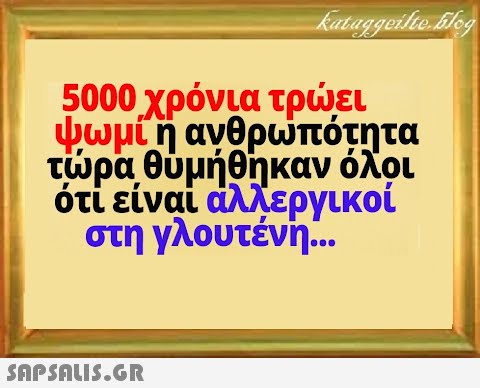 5000χρόνια τρει ψωμίη ανθρωπότητα τρα θύμήθηκαν όλοι ότι είναι αλλεργικοί στη γλουτένη..