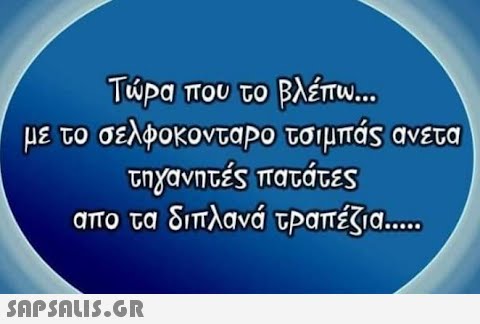 Τρα που το βλέπω . με το σελφοκονταΡο τοιμπάς ανετα τιyανητές πατάτες απο τα διπλανά τΡαπέζα. .